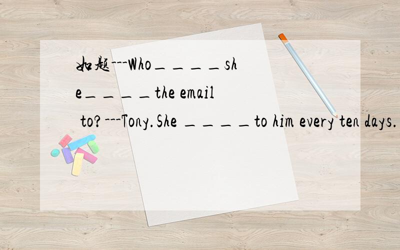 如题---Who____she____the email to?---Tony.She ____to him every ten days.A.does;write;writesB.is;writing;writesC.will;write;wroteD.did;write;wrote选A还是B?