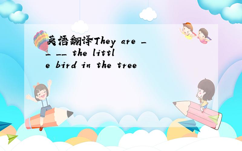 英语翻译They are __ __ the little bird in the tree