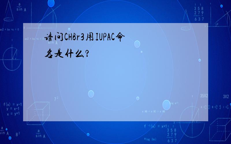 请问CHBr3用IUPAC命名是什么?