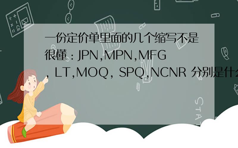 一份定价单里面的几个缩写不是很懂：JPN,MPN,MFG, LT,MOQ, SPQ,NCNR 分别是什么意思,对应填什么?