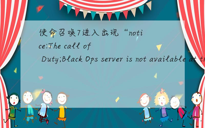 使命召唤7进入出现“notice:The call of Duty;Black Ops server is not available at this time...该怎办