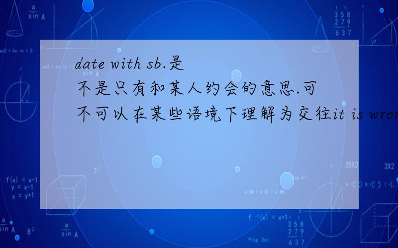date with sb.是不是只有和某人约会的意思.可不可以在某些语境下理解为交往it is wrong for a young woman to date with a rich old man for his money.