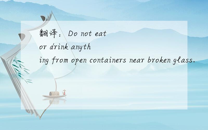 翻译：Do not eat or drink anything from open containers near broken glass.