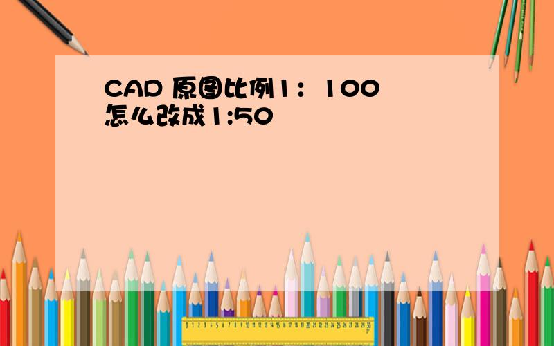 CAD 原图比例1：100 怎么改成1:50