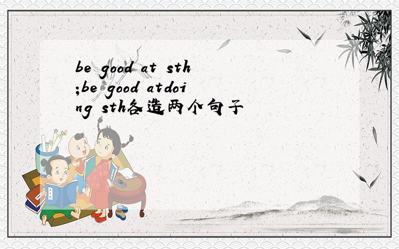 be good at sth;be good atdoing sth各造两个句子