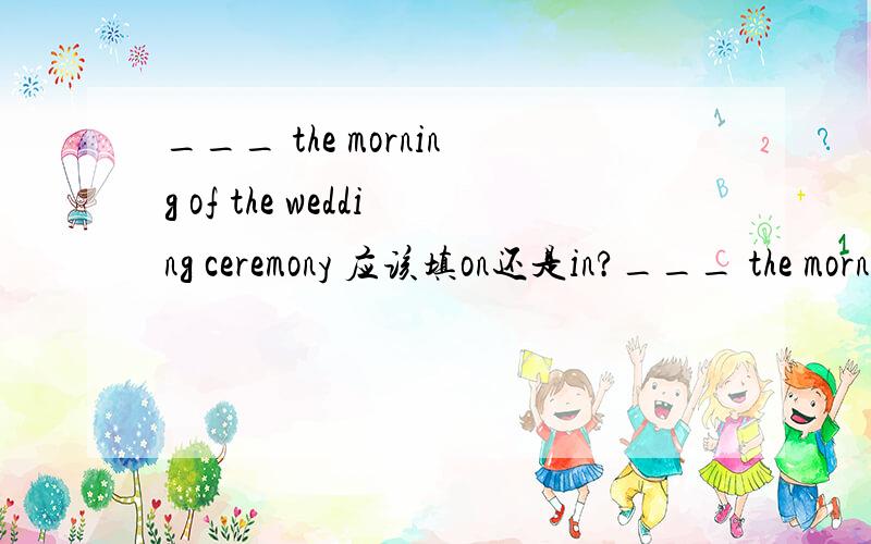 ___ the morning of the wedding ceremony 应该填on还是in?___ the morning of the wedding ceremony 应该填on还是in?