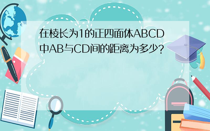 在棱长为1的正四面体ABCD中AB与CD间的距离为多少?