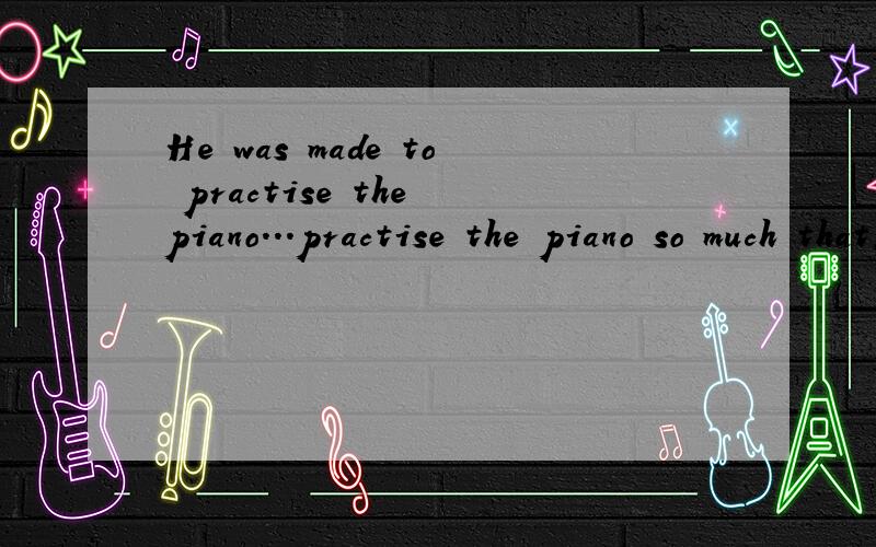 He was made to practise the piano...practise the piano so much that,at times,he thought about giving up.However,he didn't quit,and he became a great pianist.