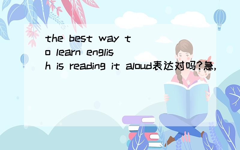 the best way to learn english is reading it aloud表达对吗?急,