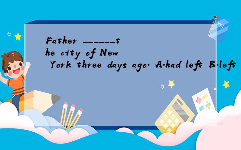 Father ______the city of New York three days ago. A.had left B.left to C.left off D.left for