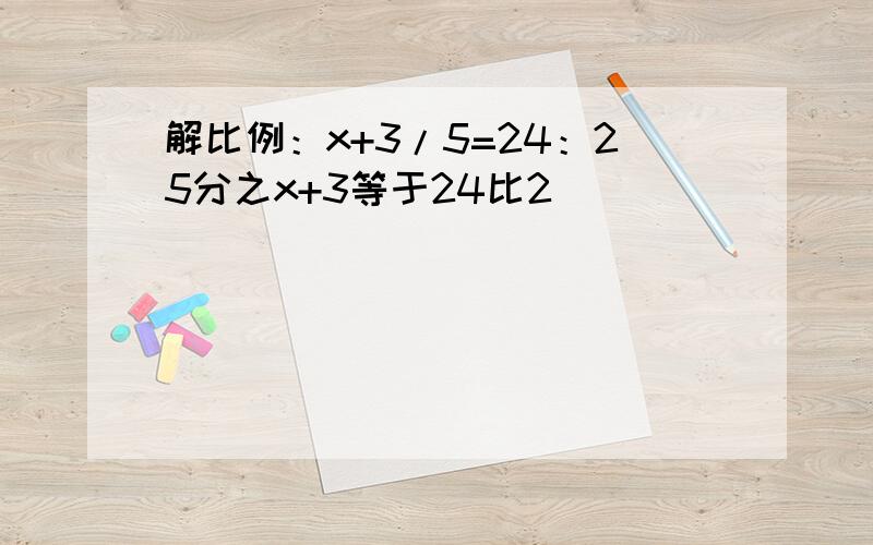 解比例：x+3/5=24：25分之x+3等于24比2