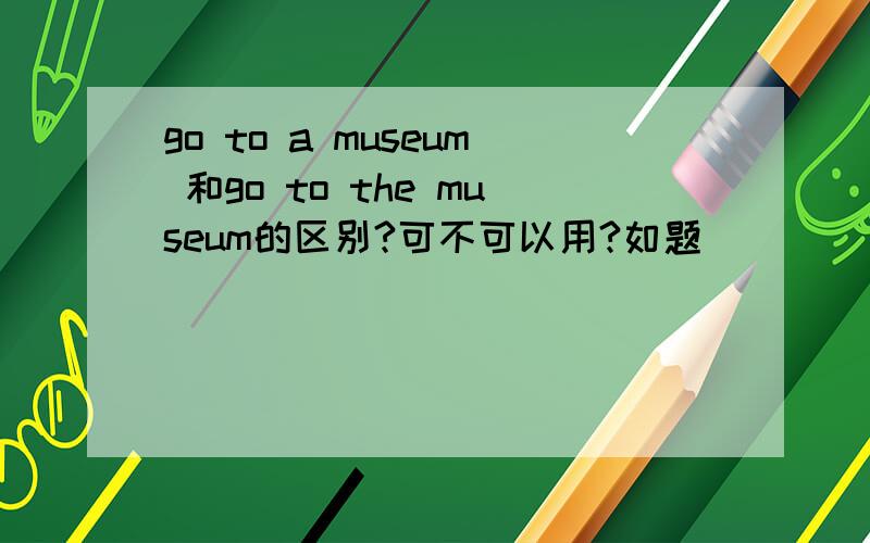 go to a museum 和go to the museum的区别?可不可以用?如题