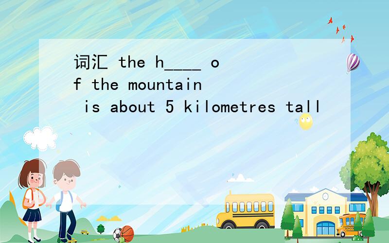 词汇 the h____ of the mountain is about 5 kilometres tall