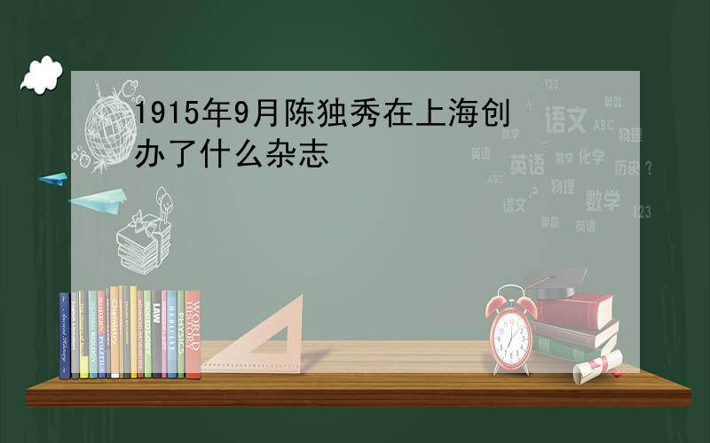 1915年9月陈独秀在上海创办了什么杂志