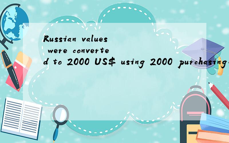 Russian values were converted to 2000 US$ using 2000 purchasing-power parity这句话该如何翻译啊?这样译可不可以:俄罗斯价值按2000年购买力平价转换成2000美元