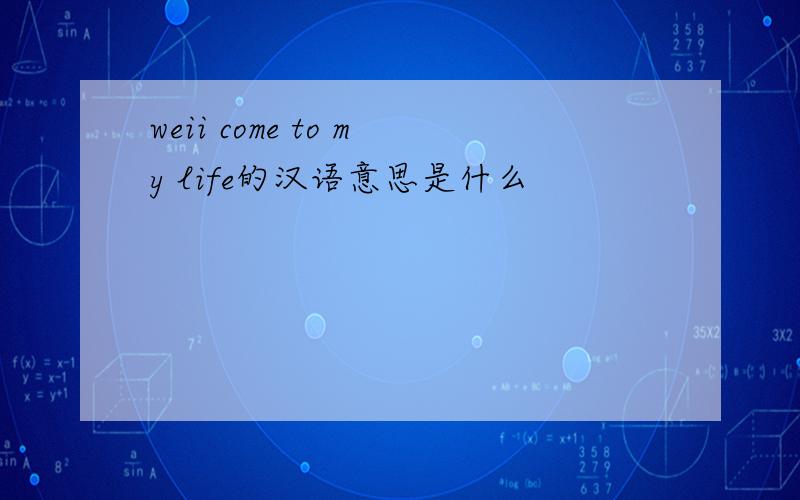 weii come to my life的汉语意思是什么