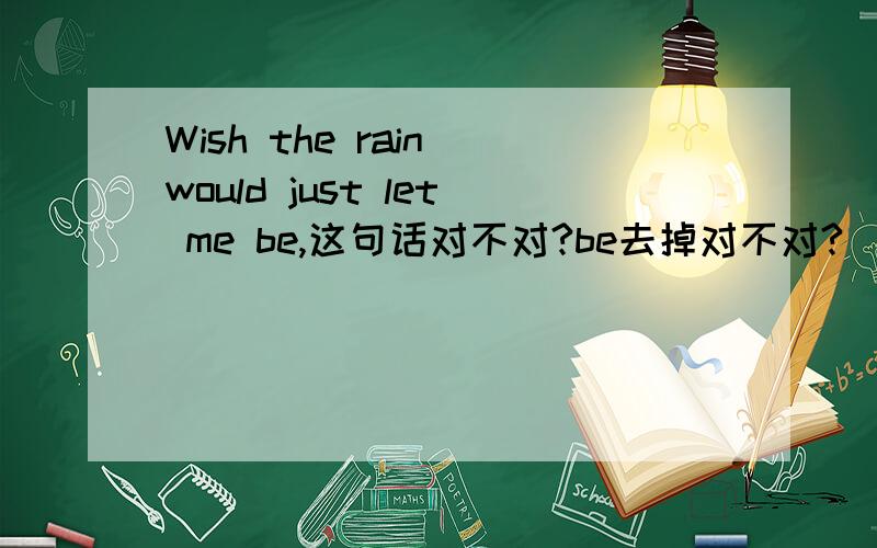 Wish the rain would just let me be,这句话对不对?be去掉对不对?