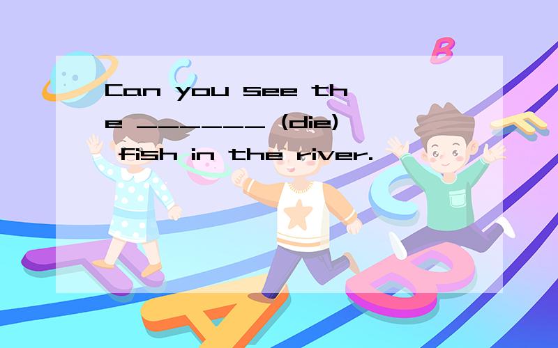 Can you see the ______ (die) fish in the river.