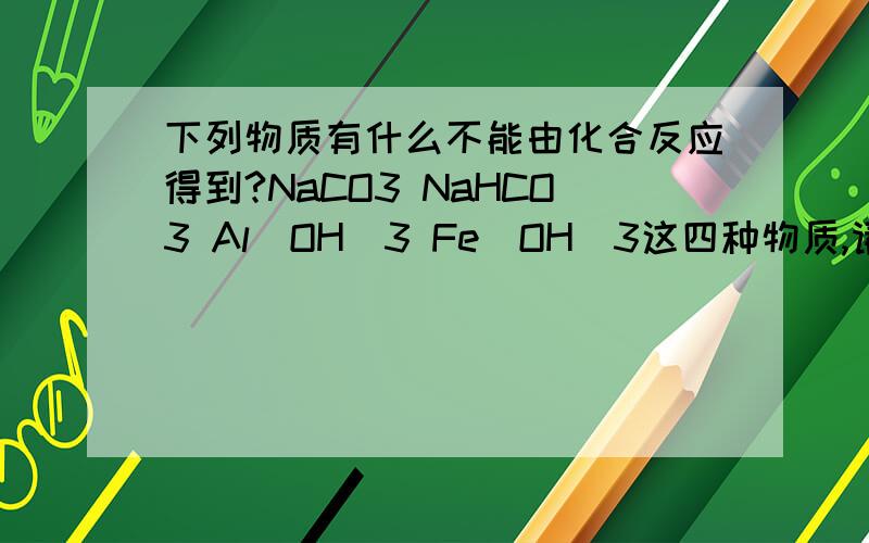 下列物质有什么不能由化合反应得到?NaCO3 NaHCO3 Al（OH）3 Fe（OH）3这四种物质,请问哪个不能?请给出其他几个物质的化合反应,第一个是Na2CO3请给出反映