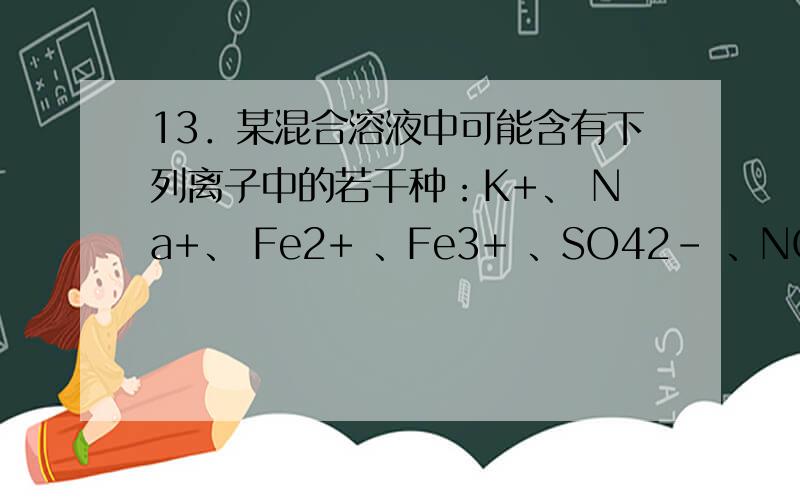 13．某混合溶液中可能含有下列离子中的若干种：K+、 Na+、 Fe2+ 、Fe3+ 、SO42- 、NO2- 、CO32- 现取三份20mL该溶液进行如下实验.①第一份加入足量稀盐酸,无任何气体产生; ②第二份加入足量NaOH,经