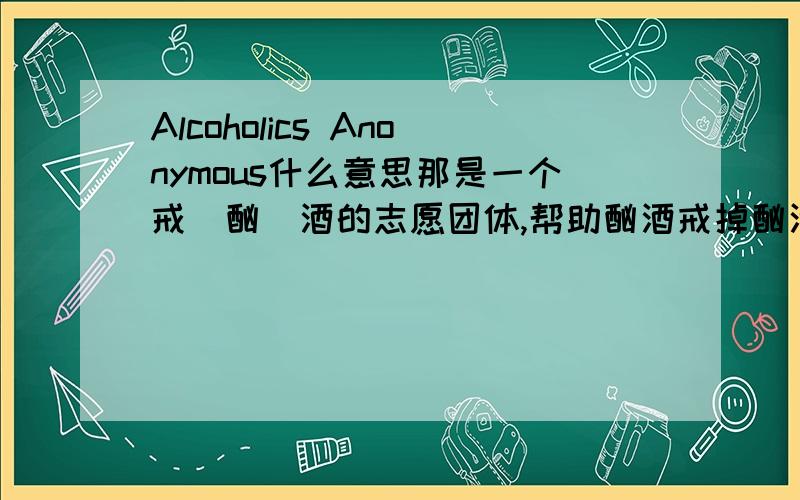 Alcoholics Anonymous什么意思那是一个戒(酗)酒的志愿团体,帮助酗酒戒掉酗酒的恶习.为什么要用anonymous这个词?帮人戒酒不需要隐姓埋名吧?