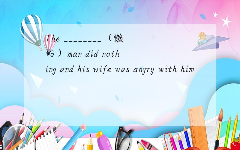 The ________（懒的）man did nothing and his wife was angry with him
