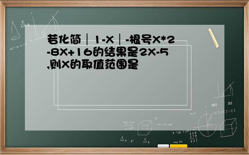 若化简│1-X│-根号X*2-8X+16的结果是2X-5,则X的取值范围是
