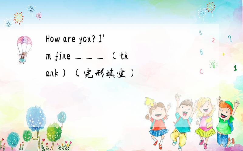 How are you?I'm fine ___ (thank) (完形填空)