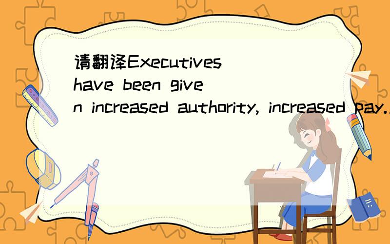 请翻译Executives have been given increased authority, increased pay.重点翻译increased authority注意,文中executive是指公司的高级职员.