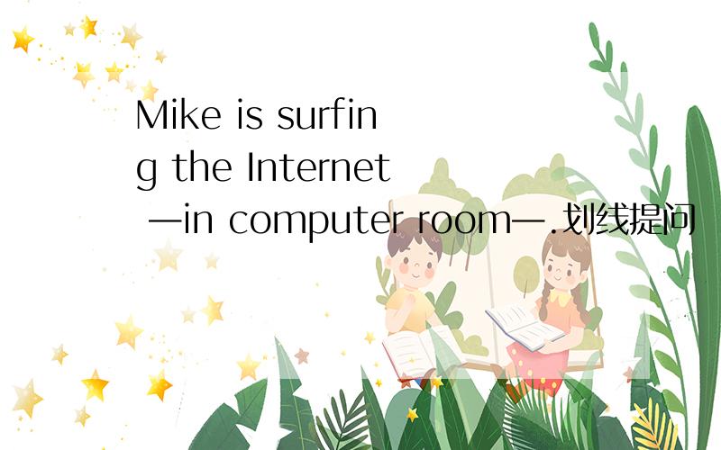 Mike is surfing the Internet —in computer room—.划线提问