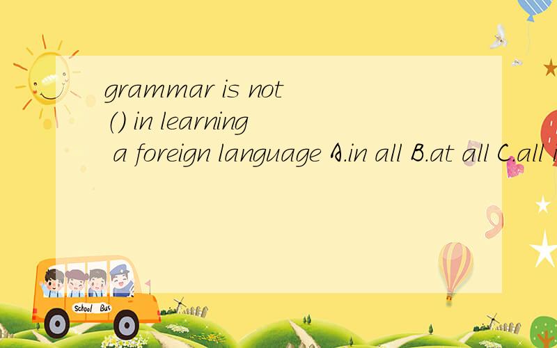 grammar is not（） in learning a foreign language A.in all B.at all C.all in all D.after all