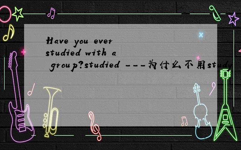 Have you ever studied with a group?studied ---为什么不用study