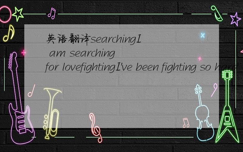 英语翻译searchingI am searching for lovefightingI've been fighting so hard