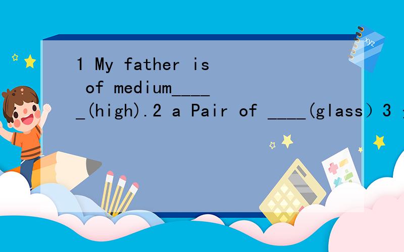 1 My father is of medium_____(high).2 a Pair of ____(glass）3 是上课的时候了It‘s time__ __＝It’s time__ ___ ____.