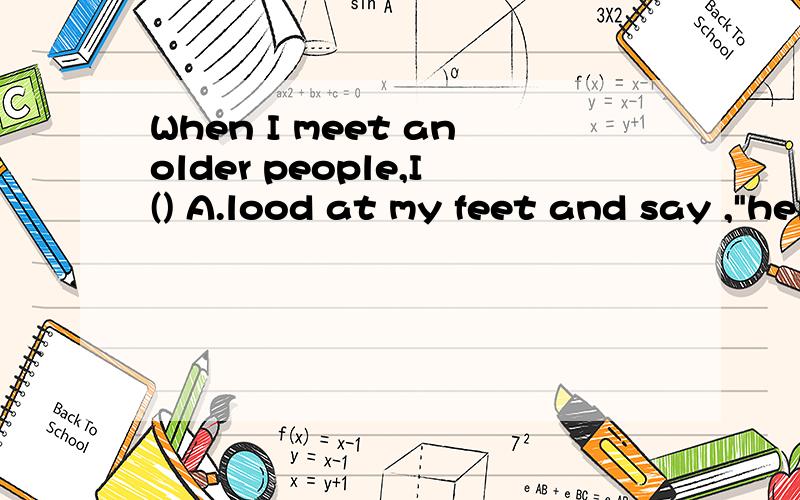 When I meet anolder people,I() A.lood at my feet and say ,