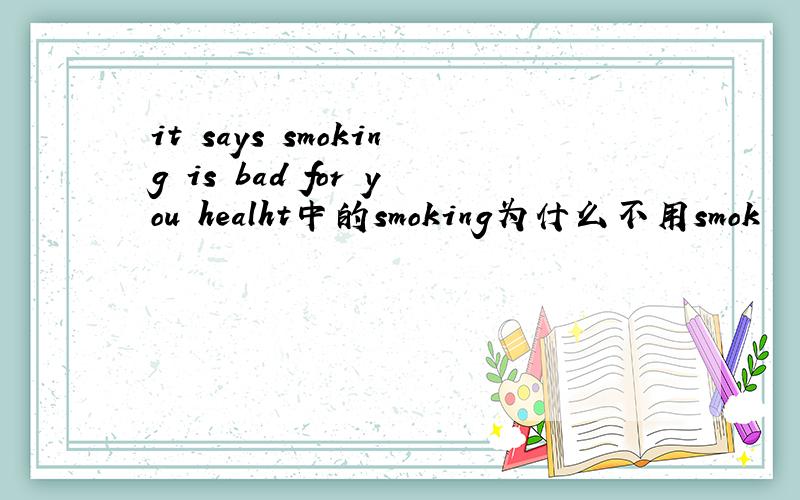it says smoking is bad for you healht中的smoking为什么不用smok