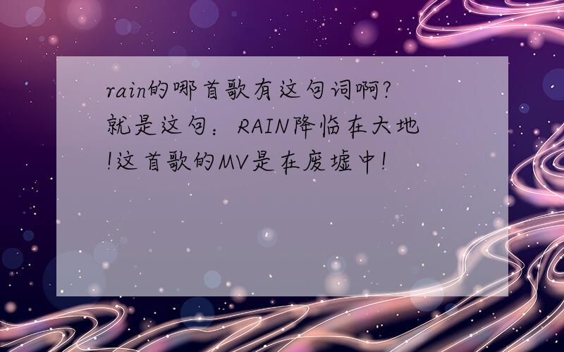 rain的哪首歌有这句词啊?就是这句：RAIN降临在大地!这首歌的MV是在废墟中!