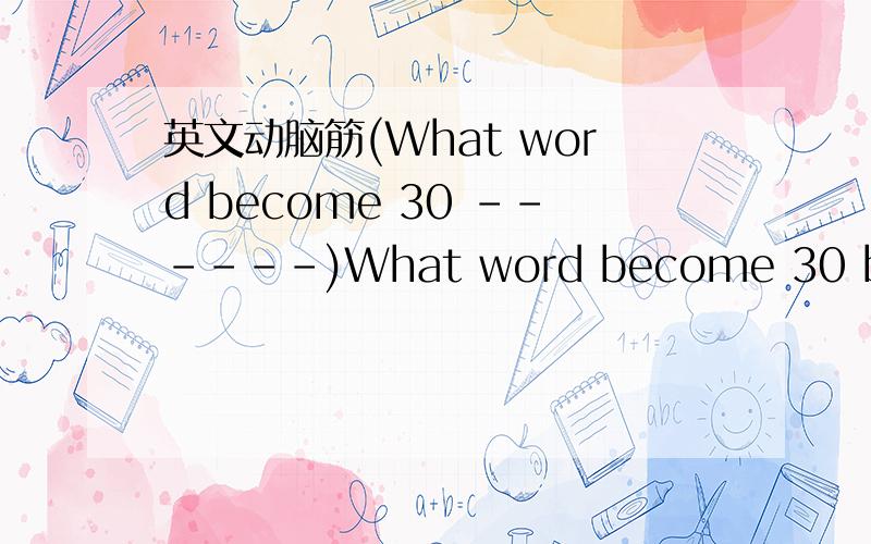 英文动脑筋(What word become 30 ------)What word become 30 by taking off one letter?请附说明,