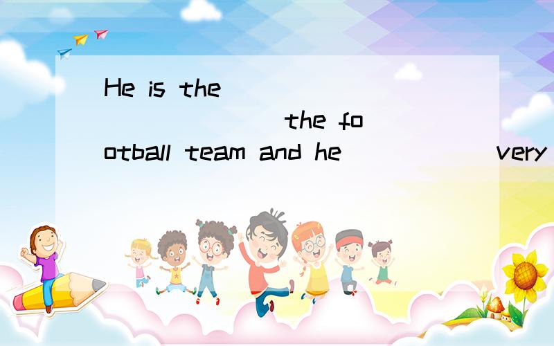 He is the _____ _____ the football team and he _____ very ______.他是足球队的队长,而且非常受欢迎.