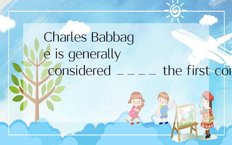 Charles Babbage is generally considered ____ the first computer.(MET93 34)A.to invent B.inventing C.to have invented D.having invented 为什么选C?