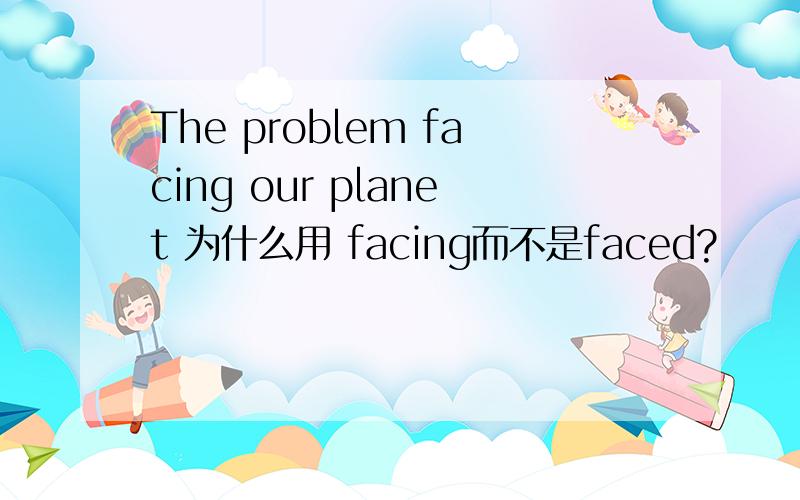 The problem facing our planet 为什么用 facing而不是faced?