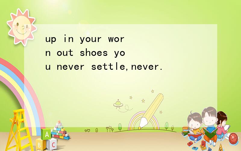 up in your worn out shoes you never settle,never.