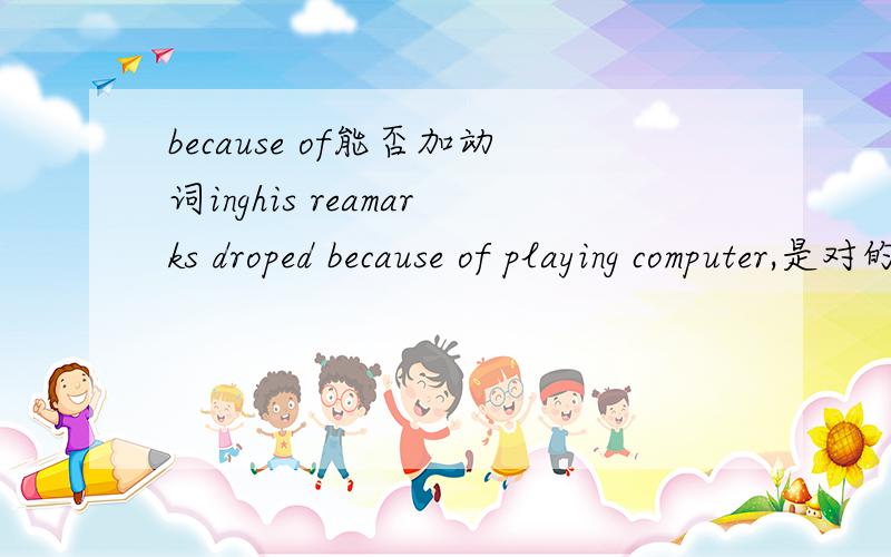 because of能否加动词inghis reamarks droped because of playing computer,是对的吗