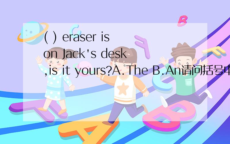 ( ) eraser is on Jack's desk,is it yours?A.The B.An请问括号中应该选择哪个选项?请简要说明理由!