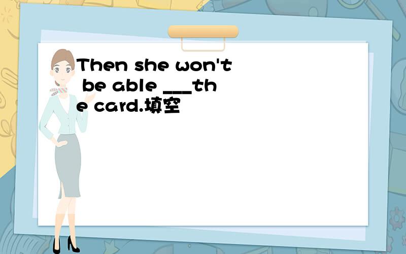Then she won't be able ___the card.填空