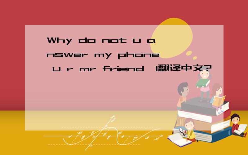 Why do not u answer my phone u r mr friend,l翻译中文?