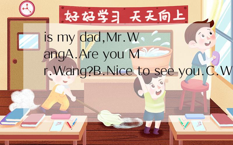 is my dad,Mr.WangA.Are you Mr.Wang?B.Nice to see you.C.Who is Mr.Wang?