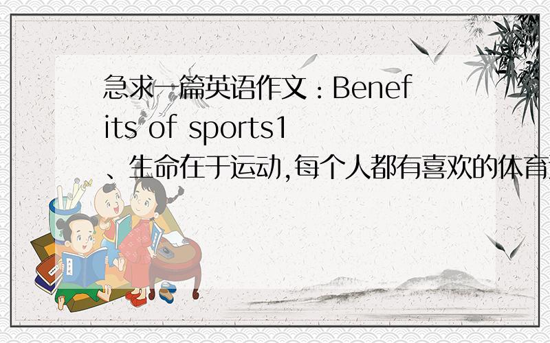 急求一篇英语作文：Benefits of sports1、生命在于运动,每个人都有喜欢的体育运动,你最喜欢的是······2、体育运动给你带来的好处3、我参加体育运动的体会