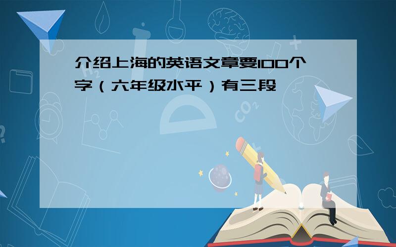 介绍上海的英语文章要100个字（六年级水平）有三段
