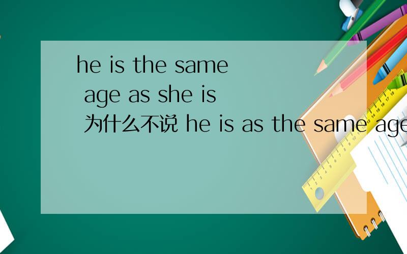 he is the same age as she is 为什么不说 he is as the same age as she is